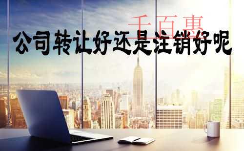 千百惠小編解說:公司轉(zhuǎn)讓好還是注銷好